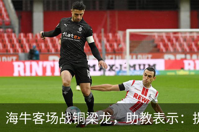 海牛客场战铜梁龙，助教表示：提前降级依旧轻装上阵全力出战